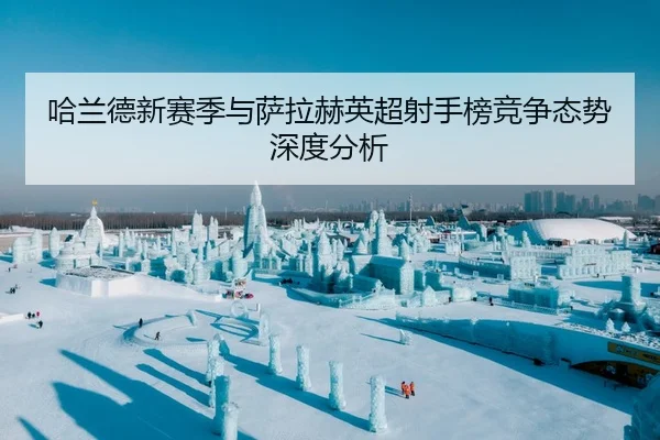 哈兰德新赛季与萨拉赫英超射手榜竞争态势深度分析